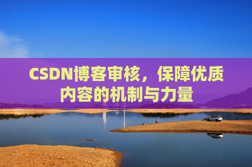 CSDN博客审核，保障优质内容的机制与力量